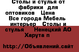 Столы и стулья от фабрики, для оптовиков › Цена ­ 180 - Все города Мебель, интерьер » Столы и стулья   . Ненецкий АО,Харута п.